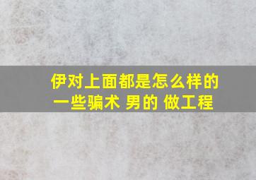 伊对上面都是怎么样的一些骗术 男的 做工程